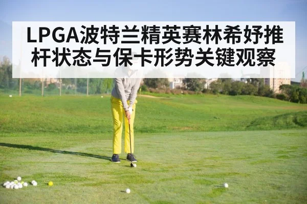 LPGA波特兰精英赛林希妤推杆状态与保卡形势关键观察