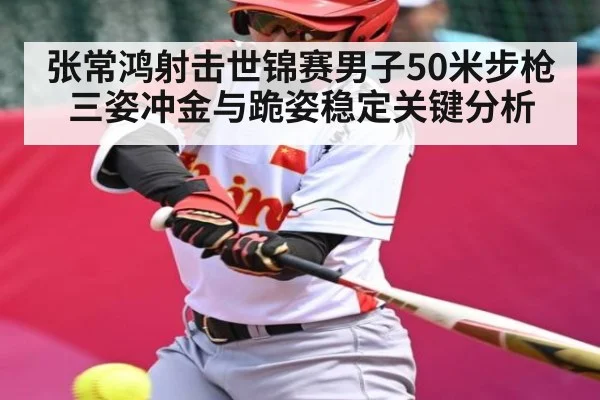 张常鸿射击世锦赛男子50米步枪三姿冲金与跪姿稳定关键分析