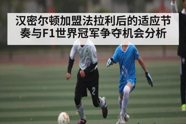 汉密尔顿加盟法拉利后的适应节奏与F1世界冠军争夺机会分析