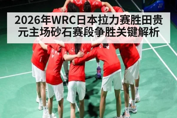 2026年WRC日本拉力赛胜田贵元主场砂石赛段争胜关键解析