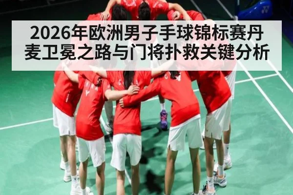 2026年欧洲男子手球锦标赛丹麦卫冕之路与门将扑救关键分析