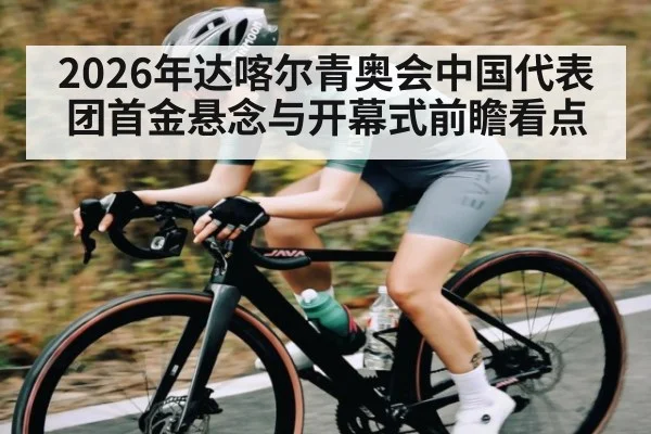 2026年达喀尔青奥会中国代表团首金悬念与开幕式前瞻看点