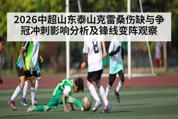 2026中超山东泰山克雷桑伤缺与争冠冲刺影响分析及锋线变阵观察